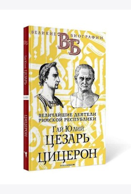 Гай Юлий Цезарь. Цицерон. Величайшие деятели Римской республики