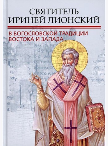 Святитель Ириней Лионский в богословской традиции Востока и Запада