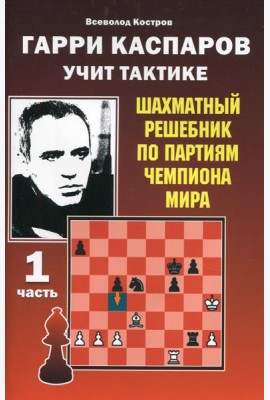 Гарри Каспаров учит тактике. Шахматный решебник по партиям чемпиона мира. Ч. 1