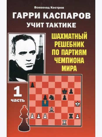 Гарри Каспаров учит тактике. Шахматный решебник по партиям чемпиона мира. Ч. 1