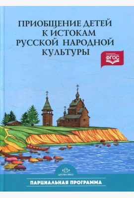 Приобщение детей к истокам русской народной культуры: Парциальная программа: Учебно-методическое пособие. 2-е изд., перераб. и доп