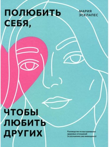 Полюбить себя, чтобы любить других: Руководство по выстраиванию здоровых отношений (и улучшению уже имеющихся)