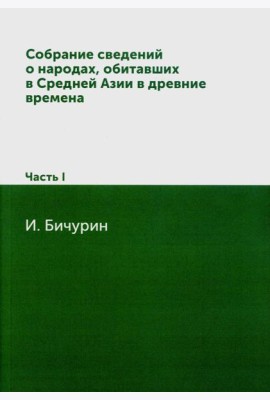 Собрание сведений о народах, обитавших в Средней Азии в древние времена. В 3 ч. Ч. 1. (репринтное изд.)