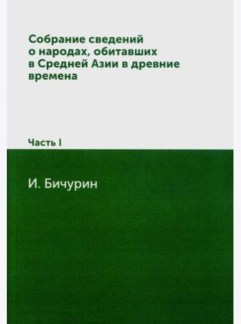 Собрание сведений о народах, обитавших в Средней Азии в древние времена. В 3 ч. Ч. 1. (репринтное изд.)