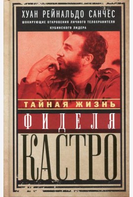 Тайная жизнь Фиделя Кастро. Шокирующие откровения личного телохранителя кубинского лидера