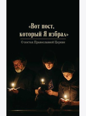 Вот пост, который Я избрал. Слово Божие. Слово Церкви. Слово пастыря. О постах православной Церкви