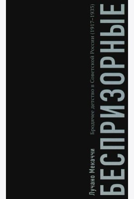 Беспризорные: бродячее детство в Советской России (1917–1935)
