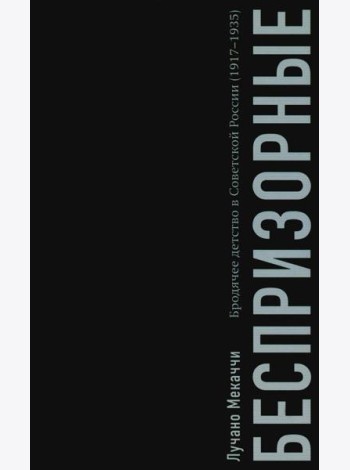 Беспризорные: бродячее детство в Советской России (1917–1935)