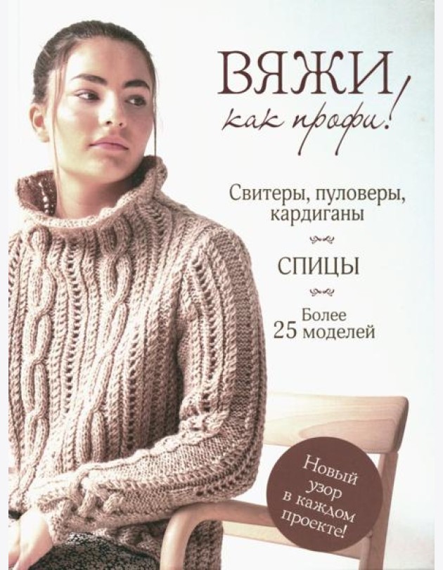 Вяжи как профи! Свитеры, пуловеры, кардиганы: более 25 моделей. Спицы