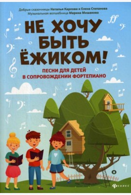 Не хочу быть ежиком!: песни для детей в сопровождении фортепиано