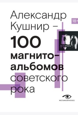 100 магнитоальбомов советского рока. Избранные страницы истории отечественного рока. 1977-1991: 15 лет подпольной звукозаписи