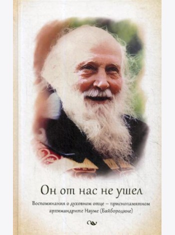 Он от нас не ушел. Воспоминания о духовном отце - архимандрите Науме (Байбородине)
