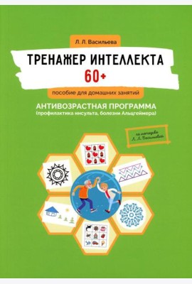 Тренажер интеллекта 60+. Антивозрастная программа (профилактика инсульта, болезни Альцгеймера): пособие для домашних занятий.  2-е изд., доп. и перера