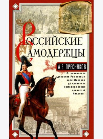 Российские самодержцы. От основателя династии Романовых царя Михаила до хранителя самодержавных ценностей Николая I