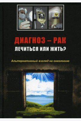 Диагноз - рак. Лечиться или жить? Альтернативный взгляд на онкологию
