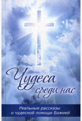 Чудеса среди нас. Реальные рассказы о чудесной помощи Божией