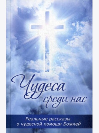 Чудеса среди нас. Реальные рассказы о чудесной помощи Божией