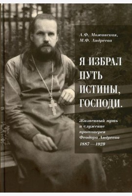 Я избрал путь истины, Господи: Жизненный путь и служение протоиерея Феодора Андреева. 1887-1929