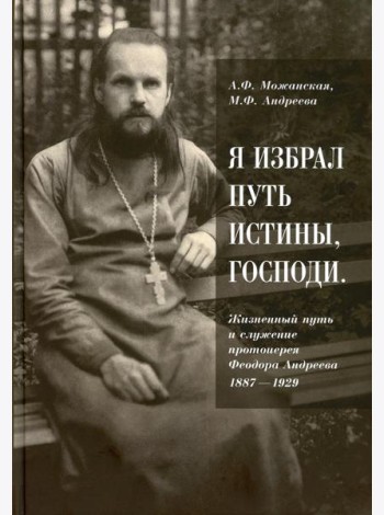 Я избрал путь истины, Господи: Жизненный путь и служение протоиерея Феодора Андреева. 1887-1929