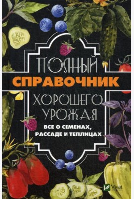 Полный справочник хорошего урожая. Все о семенах, рассаде и теплицах