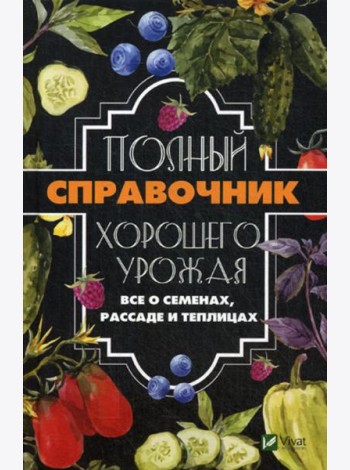 Полный справочник хорошего урожая. Все о семенах, рассаде и теплицах