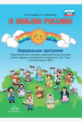 Я люблю Россию! Парциальная программа. Патриотическое и духовно-нравственное воспитание детей старшего дошкольного возраста (с 5 до 7 лет)