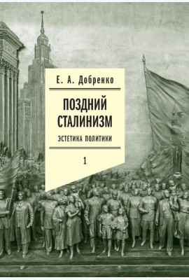 Поздний сталинизм: эстетика политики. Т. 1. 2-е изд