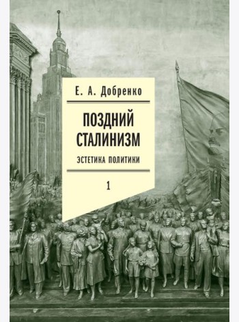 Поздний сталинизм: эстетика политики. Т. 1. 2-е изд