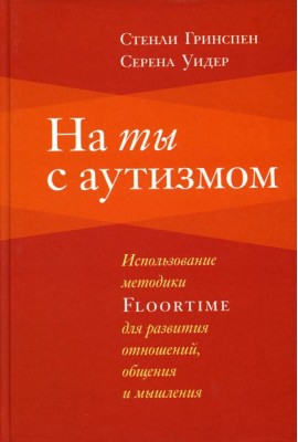 На ты с аутизмом: использование методики Floortime для развития отношений, общения и мышления. 6-е изд