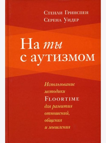 На ты с аутизмом: использование методики Floortime для развития отношений, общения и мышления. 6-е изд