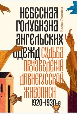 Небесная голубизна ангельских одежд: судьба произведений древнерусской живописи, 1920-1930-е годы. 3-е изд