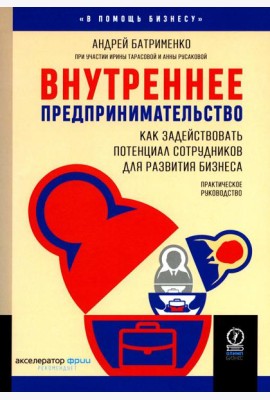 Внутреннее предпринимательство: Как задействовать потенциал сотрудников для развития бизнеса. Практическое руководство