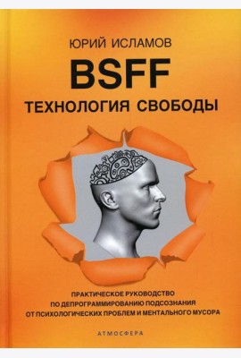 BSFF. Технология свободы. Практическое руководство по депрограммированию подсознания от психологических проблем и ментального мусора