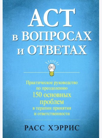 ACT в вопросах и ответах. Практическое руководство по преодолению 150 основных проблем в терапии принятия и ответственности