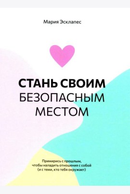 Стань своим безопасным местом: Примирись с прошлым, чтобы наладить отношения с собой (и с теми, кто тебя окружает)