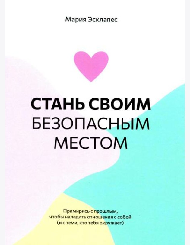 Стань своим безопасным местом: Примирись с прошлым, чтобы наладить отношения с собой (и с теми, кто тебя окружает)