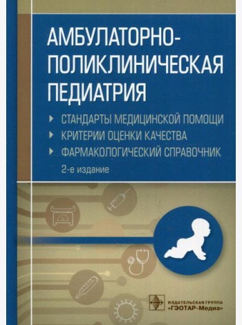 Амбулаторно-поликлиническая педиатрия. Стандарты медицинской помощи. Критерии оценки качества. Фармакологический справочник. 2-е изд