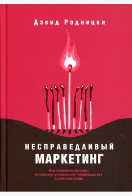 Несправедливый маркетинг: Как развивать бизнес, используя уникальные преимущества своей компании