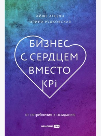 Бизнес с сердцем вместо KPI : От потребления к созиданию
