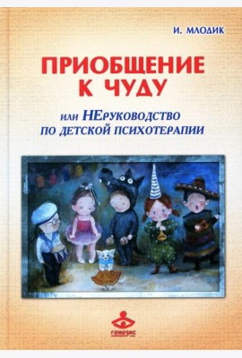 Приобщение к чуду, или Неруководство по детской психотерапии. 5-е изд