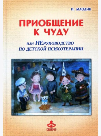 Приобщение к чуду, или Неруководство по детской психотерапии. 5-е изд