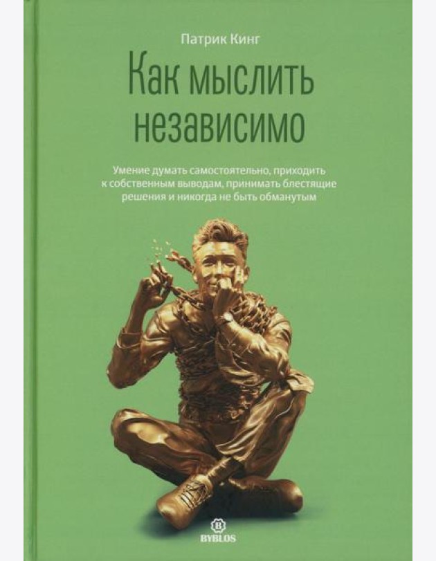 Как мыслить независимо. Умение думать самостоятельно, приходить к собственным выводам, принимать блестящие решения и никогда не быть обманутым