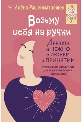 Возьму себя на ручки. Дерзко и нежно о любви и принятии. Упражнения и практики для тех, кто не боится быть собой