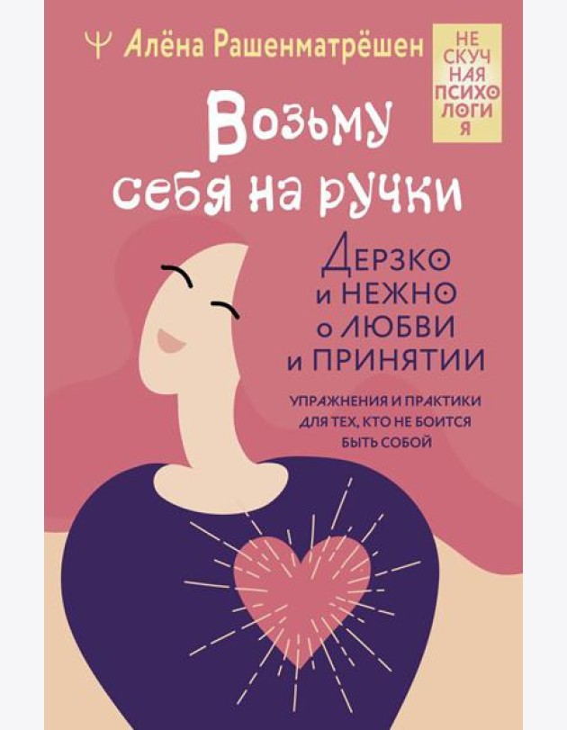 Возьму себя на ручки. Дерзко и нежно о любви и принятии. Упражнения и практики для тех, кто не боится быть собой