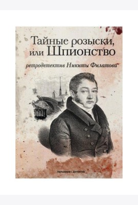 Тайные розыски, или Шпионство: Правдивое жизнеописание офицера Фаддея Венедиктовича Булгарина: роман