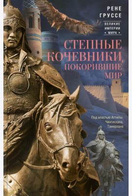 Степные кочевники, покорившие мир. Под властью Аттилы, Чингисхана, Тамерлана