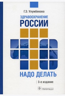 Здравоохранение России. Что надо делать. Состояние и предложения: 2019–2024 гг. 3-е изд