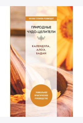 Природные чудо-целители. Календула, алоэ, бадан. Уникальное практическое руководство
