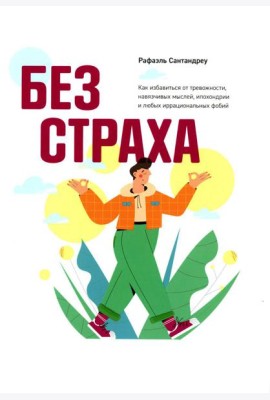 Без страха: Как избавиться от тревожности, навязчивых мыслей, ипохондрии любых иррациональных фобий