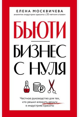 Бьюти-бизнес с нуля. Честное руководство для тех, кто решил вложить деньги в индустрию красоты
